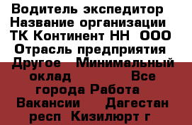 Водитель-экспедитор › Название организации ­ ТК Континент-НН, ООО › Отрасль предприятия ­ Другое › Минимальный оклад ­ 15 000 - Все города Работа » Вакансии   . Дагестан респ.,Кизилюрт г.